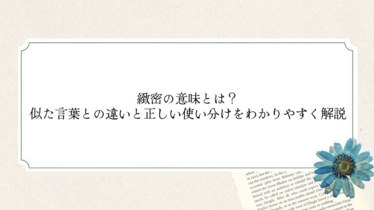 緻密の意味とは？似た言葉との違いと正しい使い分けをわかりやすく解説 - ゆとりずむ